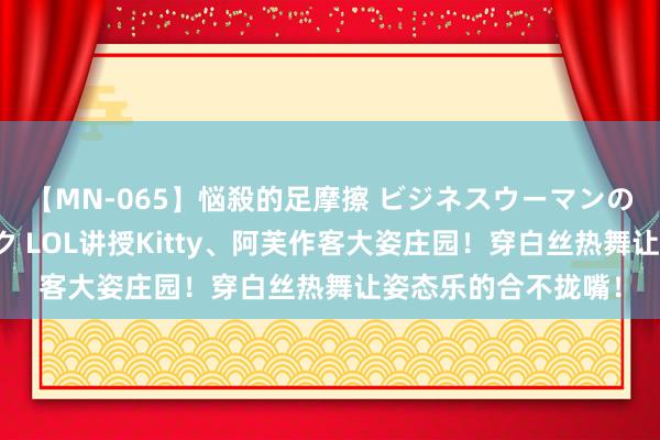 【MN-065】悩殺的足摩擦 ビジネスウーマンの淫らなフットワーク LOL讲授Kitty、阿芙作客大姿庄园！穿白丝热舞让姿态乐的合不拢嘴！