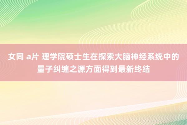女同 a片 理学院硕士生在探索大脑神经系统中的量子纠缠之源方面得到最新终结