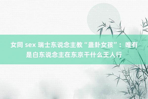 女同 sex 瑞士东说念主教“蛊卦女孩”：唯有是白东说念主在东京干什么王人行