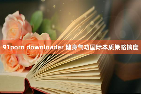 91porn downloader 健身气功国际本质策略揣度