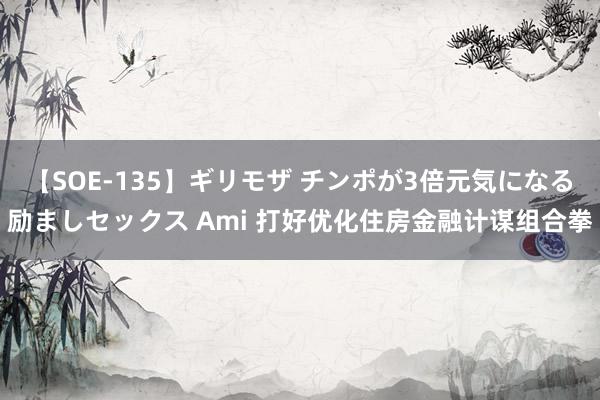 【SOE-135】ギリモザ チンポが3倍元気になる励ましセックス Ami 打好优化住房金融计谋组合拳
