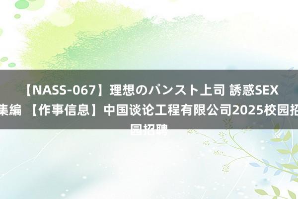 【NASS-067】理想のパンスト上司 誘惑SEX総集編 【作事信息】中国谈论工程有限公司2025校园招聘