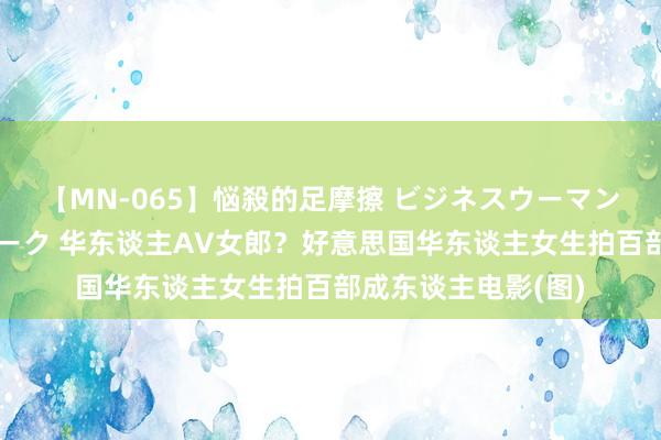 【MN-065】悩殺的足摩擦 ビジネスウーマンの淫らなフットワーク 华东谈主AV女郎？好意思国华东谈主女生拍百部成东谈主电影(图)