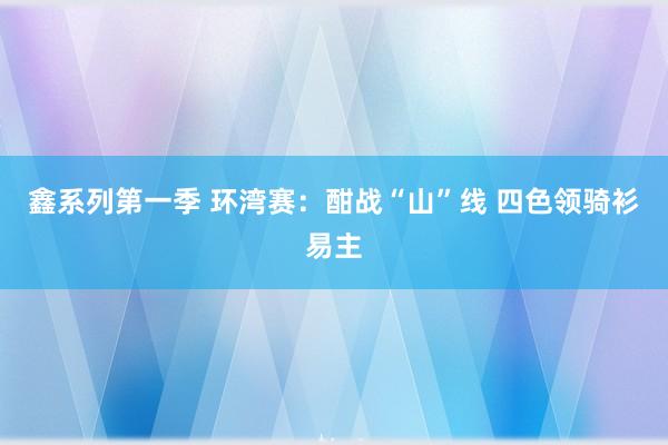鑫系列第一季 环湾赛：酣战“山”线 四色领骑衫易主