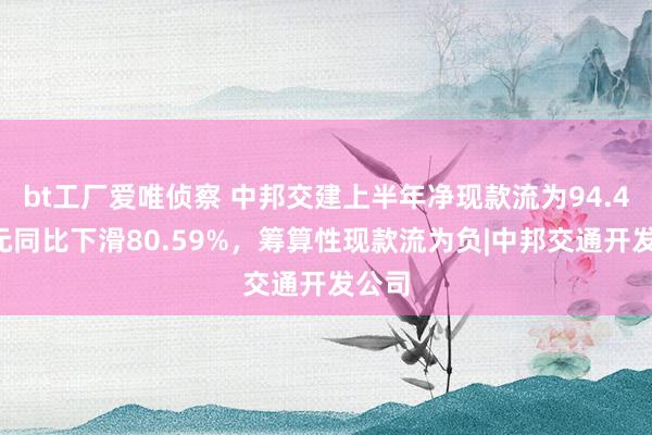 bt工厂爱唯侦察 中邦交建上半年净现款流为94.47亿元同比下滑80.59%，筹算性现款流为负|中邦交通开发公司