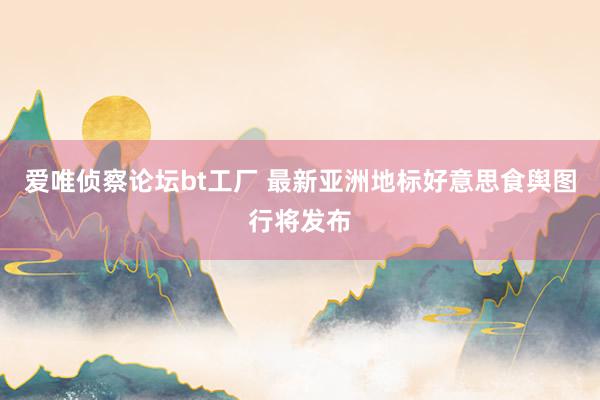 爱唯侦察论坛bt工厂 最新亚洲地标好意思食舆图行将发布