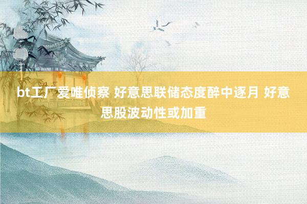 bt工厂爱唯侦察 好意思联储态度醉中逐月 好意思股波动性或加重