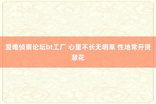 爱唯侦察论坛bt工厂 心里不长无明草 性地常开贤慧花