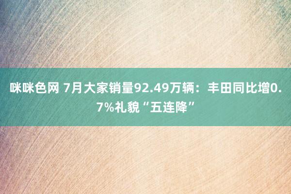 咪咪色网 7月大家销量92.49万辆：丰田同比增0.7%礼貌“五连降”