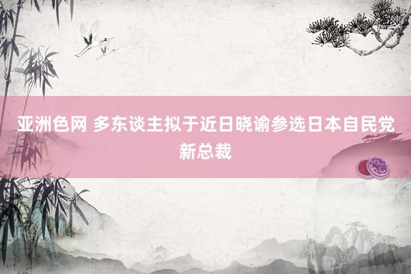 亚洲色网 多东谈主拟于近日晓谕参选日本自民党新总裁