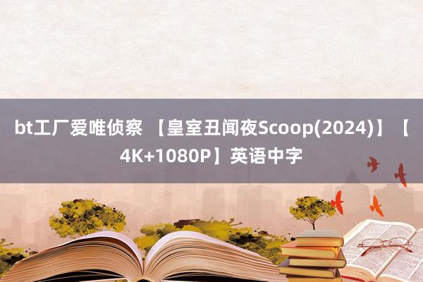 bt工厂爱唯侦察 【皇室丑闻夜Scoop(2024)】【4K+1080P】英语中字