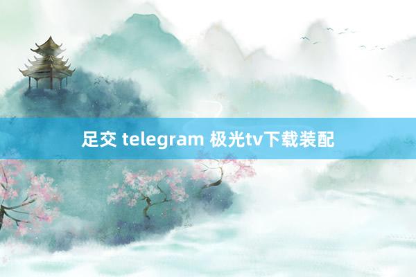 足交 telegram 极光tv下载装配