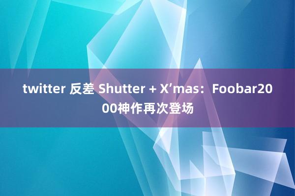 twitter 反差 Shutter + X’mas：Foobar2000神作再次登场