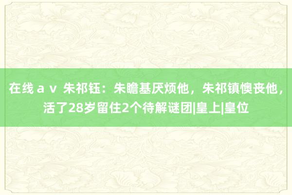 在线ａｖ 朱祁钰：朱瞻基厌烦他，朱祁镇懊丧他，活了28岁留住2个待解谜团|皇上|皇位