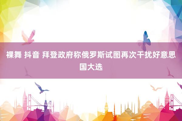 裸舞 抖音 拜登政府称俄罗斯试图再次干扰好意思国大选