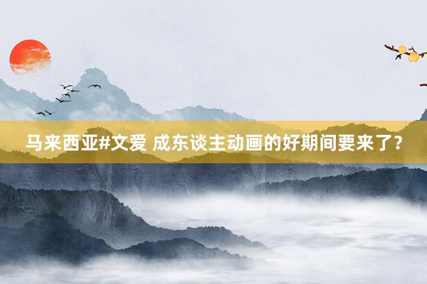 马来西亚#文爱 成东谈主动画的好期间要来了？