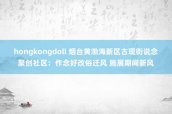 hongkongdoll 烟台黄渤海新区古现街说念聚创社区：作念好改俗迁风 施展期间新风
