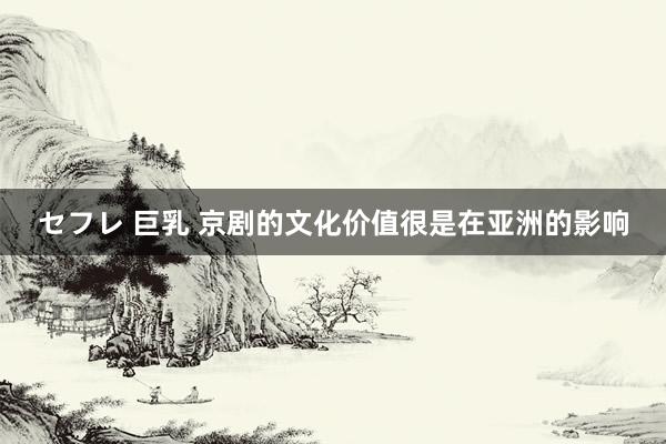 セフレ 巨乳 京剧的文化价值很是在亚洲的影响