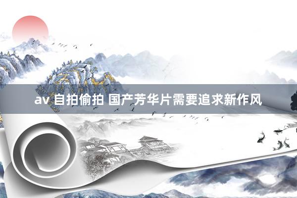 av 自拍偷拍 国产芳华片需要追求新作风