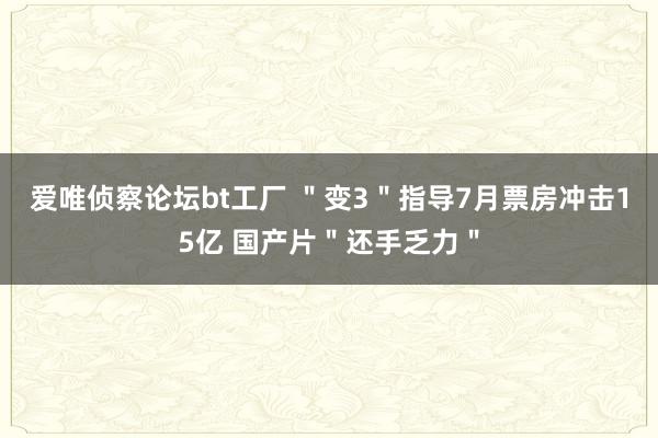 爱唯侦察论坛bt工厂 ＂变3＂指导7月票房冲击15亿 国产片＂还手乏力＂