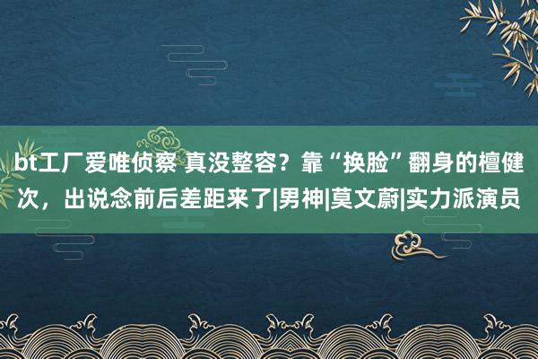 bt工厂爱唯侦察 真没整容？靠“换脸”翻身的檀健次，出说念前后差距来了|男神|莫文蔚|实力派演员