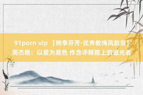 91porn vip 【桃李芬芳·优秀教悔风韵展】周杰艳：以爱为底色 作念评释路上的追光者