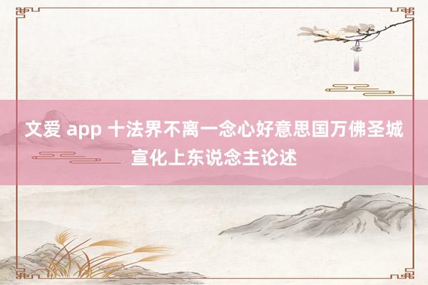 文爱 app 十法界不离一念心　好意思国万佛圣城　宣化上东说念主论述