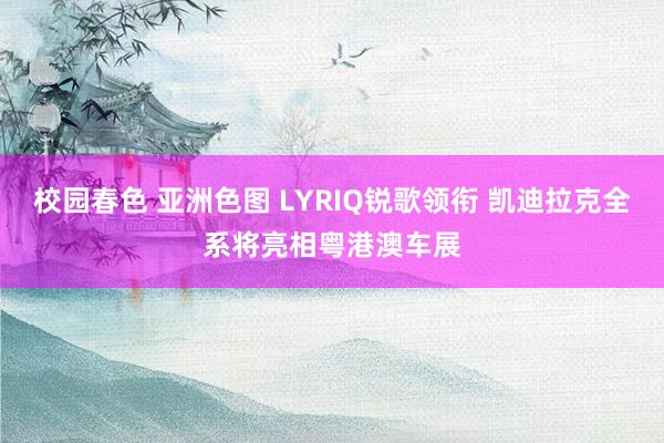 校园春色 亚洲色图 LYRIQ锐歌领衔 凯迪拉克全系将亮相粤港澳车展
