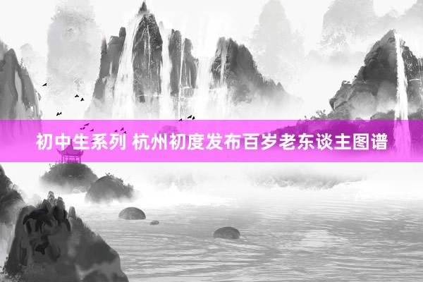初中生系列 杭州初度发布百岁老东谈主图谱