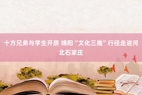 十方兄弟与学生开房 绵阳“文化三推”行径走进河北石家庄