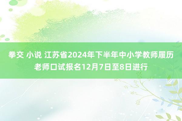 拳交 小说 江苏省2024年下半年中小学教师履历老师口试报名12月7日至8日进行