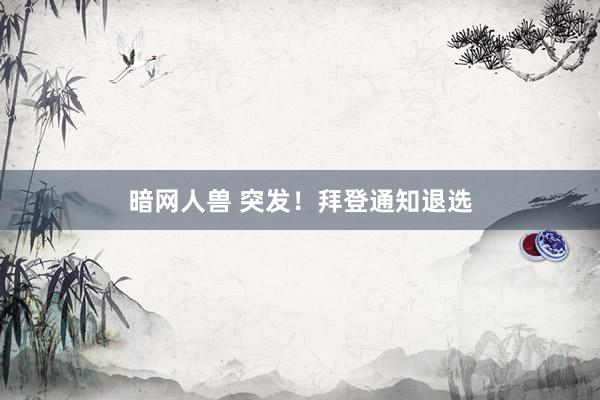暗网人兽 突发！拜登通知退选