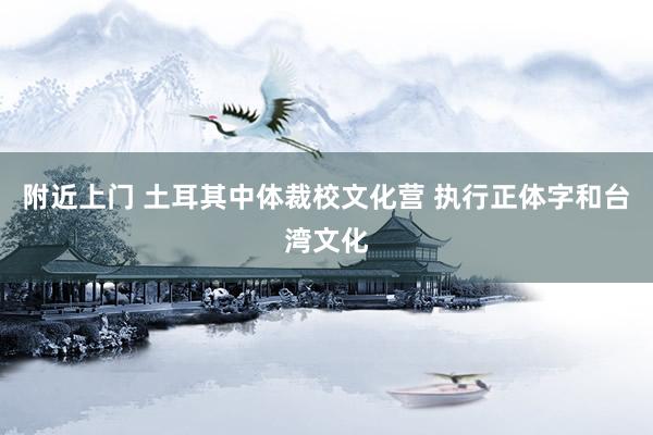 附近上门 土耳其中体裁校文化营 执行正体字和台湾文化