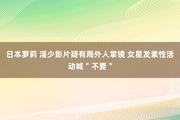 日本萝莉 淫少影片疑有局外人掌镜 女星发素性活动喊＂不要＂