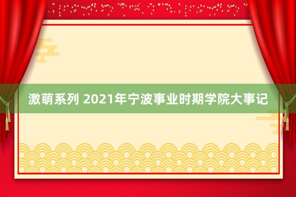 激萌系列 2021年宁波事业时期学院大事记
