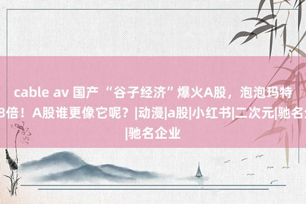 cable av 国产 “谷子经济”爆火A股，泡泡玛特2年8倍！A股谁更像它呢？|动漫|a股|小红书|二次元|驰名企业