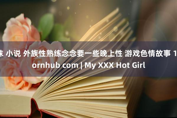 丝袜 小说 外族性熟练念念要一些晚上性 游戏色情故事 13 pornhub com | My XXX Hot Girl