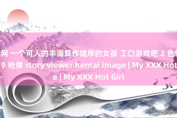 亚洲色网 一个可人的丰润算作雄厚的女孩 工口游戏吧 2 色情图片 75 79 枪弹 story viewer hentai image | My XXX Hot Girl