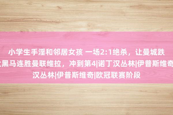 小学生手淫和邻居女孩 一场2:1绝杀，让曼城跌到英超第5！大黑马连胜曼联维拉，冲到第4|诺丁汉丛林|