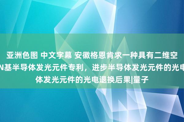 亚洲色图 中文字幕 安徽格恩肯求一种具有二维空穴注入层的GaN基半导体发光元件专利，进步半导体发光元