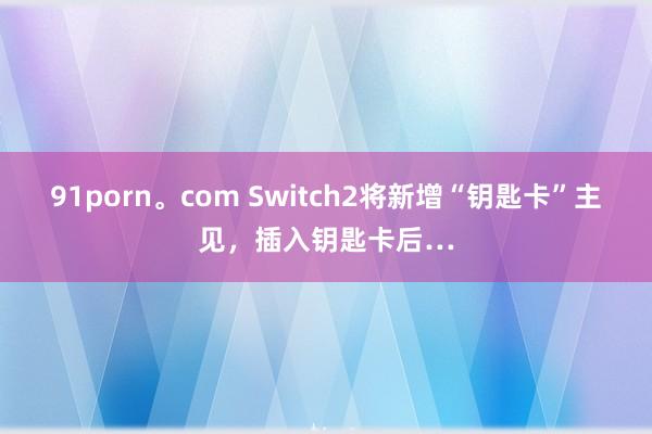 91porn。com Switch2将新增“钥匙卡”主见，插入钥匙卡后…