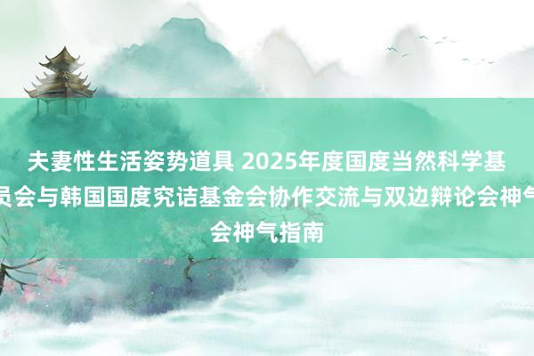 夫妻性生活姿势道具 2025年度国度当然科学基金委员会与韩国国度究诘基金会协作交流与双边辩论会神气指南