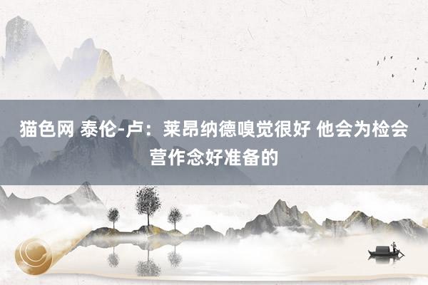 猫色网 泰伦-卢：莱昂纳德嗅觉很好 他会为检会营作念好准备的