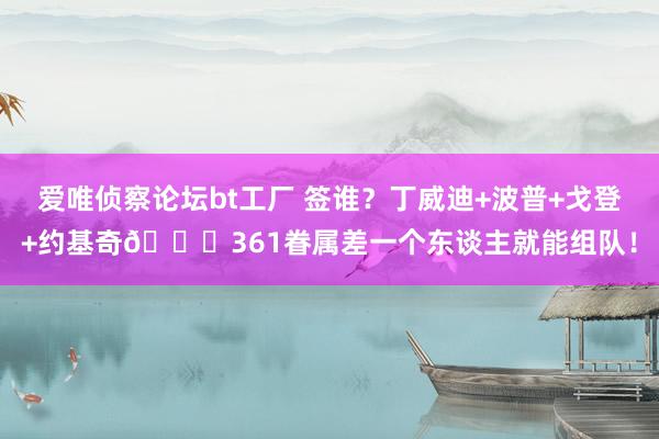 爱唯侦察论坛bt工厂 签谁？丁威迪+波普+戈登+约基奇😎361眷属差一个东谈主就能组队！