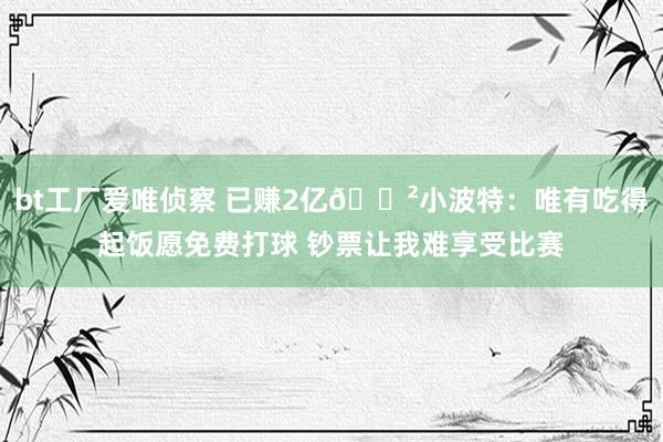 bt工厂爱唯侦察 已赚2亿💲小波特：唯有吃得起饭愿免费打球 钞票让我难享受比赛