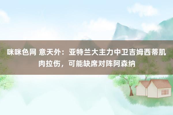 咪咪色网 意天外：亚特兰大主力中卫吉姆西蒂肌肉拉伤，可能缺席对阵阿森纳