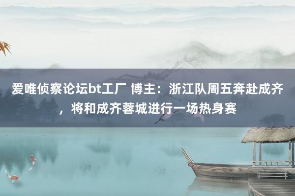 爱唯侦察论坛bt工厂 博主：浙江队周五奔赴成齐，将和成齐蓉城进行一场热身赛