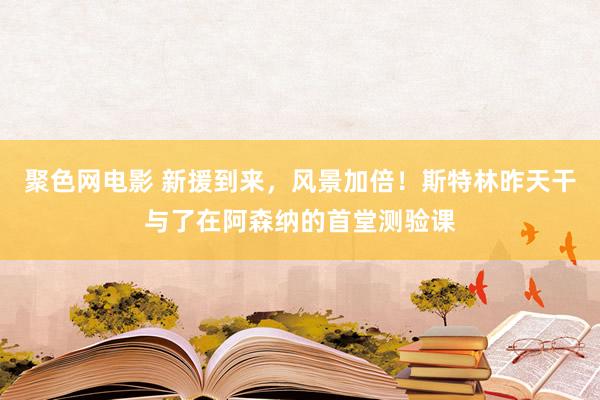 聚色网电影 新援到来，风景加倍！斯特林昨天干与了在阿森纳的首堂测验课