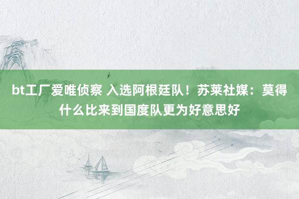 bt工厂爱唯侦察 入选阿根廷队！苏莱社媒：莫得什么比来到国度队更为好意思好