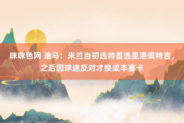咪咪色网 迪马：米兰当初选帅首选是洛佩特吉，之后因球迷反对才换成丰塞卡